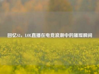 回忆S3，LOL直播在电竞浪潮中的璀璨瞬间