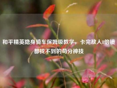 和平精英隐身骑车保姆级教学，卡完敌人8倍镜都找不到的苟分神技