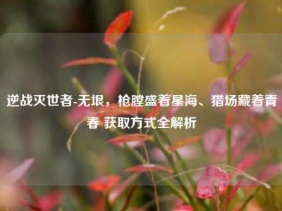 逆战灭世者-无垠，枪膛盛着星海、猎场藏着青春 获取方式全解析