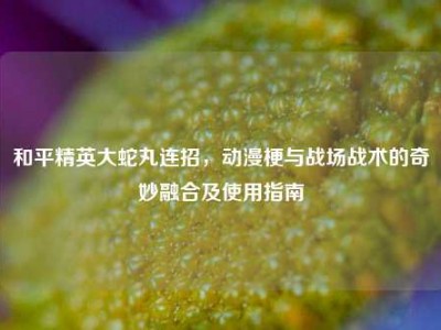 和平精英大蛇丸连招，动漫梗与战场战术的奇妙融合及使用指南
