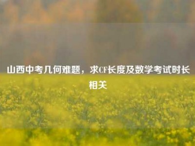 山西中考几何难题，求CF长度及数学考试时长相关