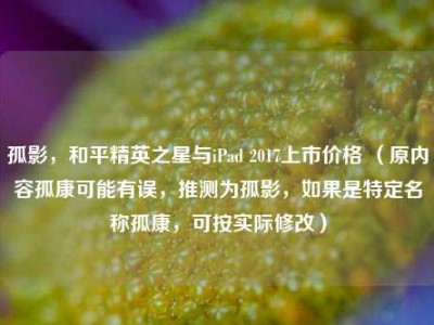 孤影，和平精英之星与iPad 2017上市价格 （原内容孤康可能有误，推测为孤影，如果是特定名称孤康，可按实际修改）