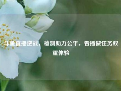 斗鱼直播逆战，检测助力公平，看播做任务双重体验