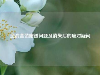 逆战套装赠送问题及消失后的应对疑问