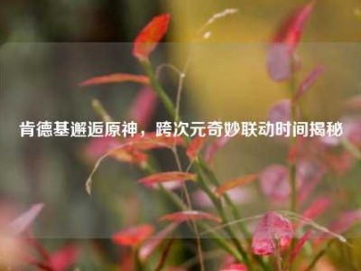 肯德基邂逅原神，跨次元奇妙联动时间揭秘