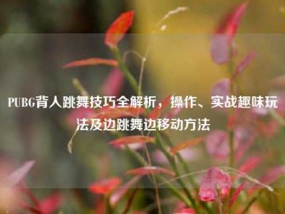 PUBG背人跳舞技巧全解析，操作、实战趣味玩法及边跳舞边移动方法