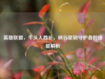 英雄联盟，牛头人酋长，峡谷坚韧守护者的技能解析