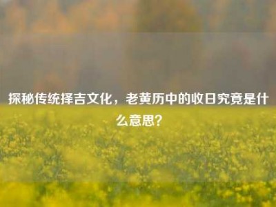 探秘传统择吉文化，老黄历中的收日究竟是什么意思？