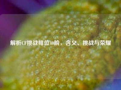解析CF挑战排位40阶，含义、挑战与荣耀