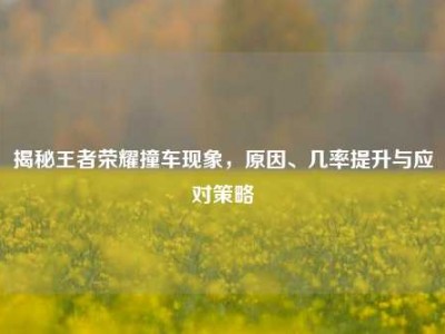 揭秘王者荣耀撞车现象，原因、几率提升与应对策略