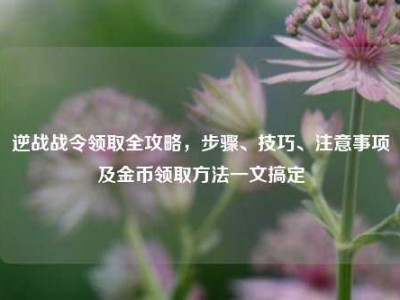 逆战战令领取全攻略，步骤、技巧、注意事项及金币领取方法一文搞定