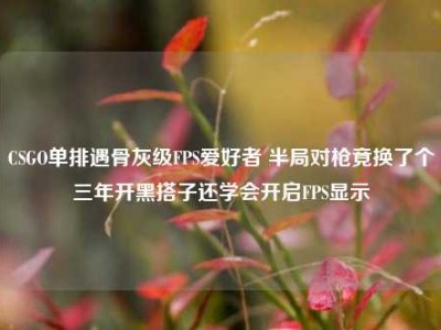 CSGO单排遇骨灰级FPS爱好者 半局对枪竟换了个三年开黑搭子还学会开启FPS显示