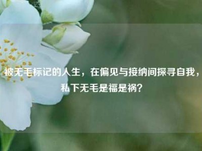 被无毛标记的人生，在偏见与接纳间探寻自我，私下无毛是福是祸？