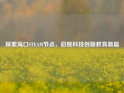 探索海口STEAM节点，启程科技创新教育新篇