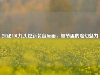 探秘LOL九头蛇新装备原画，细节里的魔幻魅力