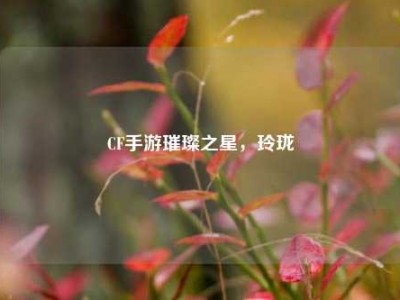 CF手游璀璨之星，玲珑