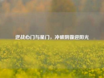 逆战心门与星门，冲破阴霾迎阳光