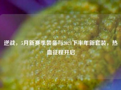 逆战，5月新赛季装备与2021下半年新套装，热血征程开启