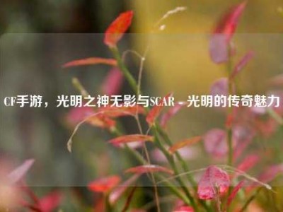 CF手游，光明之神无影与SCAR - 光明的传奇魅力