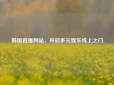 韩国直播网站，开启多元娱乐线上之门