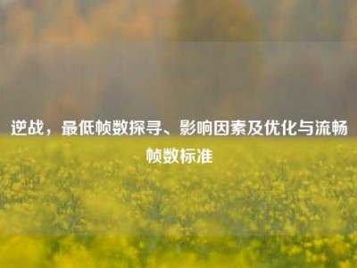 逆战，最低帧数探寻、影响因素及优化与流畅帧数标准