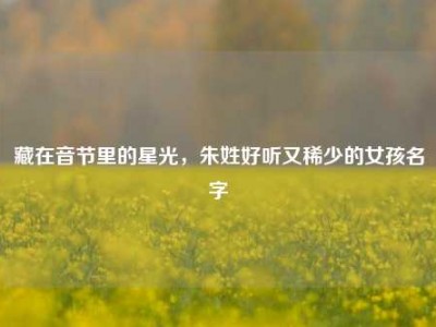 藏在音节里的星光，朱姓好听又稀少的女孩名字