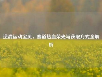 逆战运动宝贝，赛道热血荣光与获取方式全解析