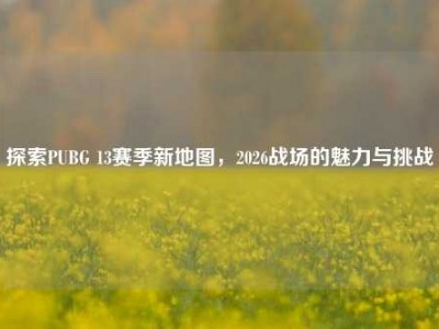 探索PUBG 13赛季新地图，2026战场的魅力与挑战