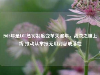 2016年是LOL惩罚制度变革关键年，裁决之镰上线 推动从举报无用到惩戒落地
