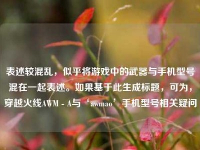 表述较混乱，似乎将游戏中的武器与手机型号混在一起表述。如果基于此生成标题，可为，穿越火线AWM - A与‘awmao’手机型号相关疑问