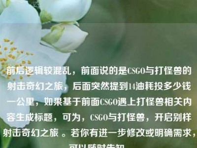 前后逻辑较混乱，前面说的是CSGO与打怪兽的射击奇幻之旅，后面突然提到14油耗投多少钱一公里，如果基于前面CSGO遇上打怪兽相关内容生成标题，可为，CSGO与打怪兽，开启别样射击奇幻之旅 。若你有进一步修改或明确需求，可以随时告知。