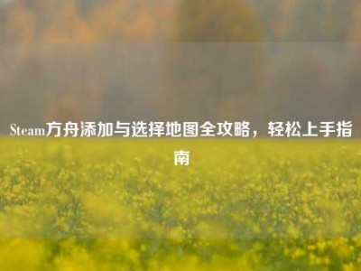 Steam方舟添加与选择地图全攻略，轻松上手指南