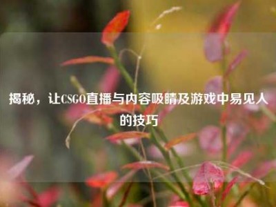 揭秘，让CSGO直播与内容吸睛及游戏中易见人的技巧