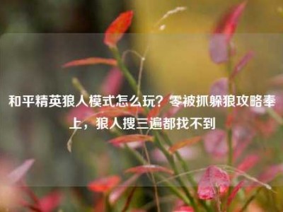和平精英狼人模式怎么玩？零被抓躲狼攻略奉上，狼人搜三遍都找不到