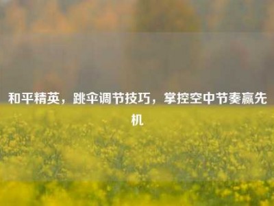 和平精英，跳伞调节技巧，掌控空中节奏赢先机