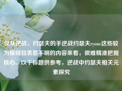 仅从逆战，约瑟夫的手逆战约瑟夫ryone这些较为模糊且表意不明的内容来看，很难精准把握核心。以下标题供参考，逆战中约瑟夫相关元素探究