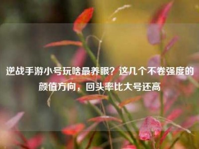 逆战手游小号玩啥最养眼？这几个不卷强度的颜值方向，回头率比大号还高