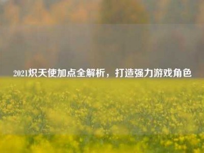 2021炽天使加点全解析，打造强力游戏角色