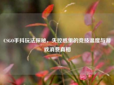 CSGO手抖玩法探秘，失控感里的竞技温度与游戏消费真相