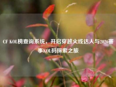 CF KOL榜查询系统，开启穿越火线达人与2026赛事KOL码探索之旅