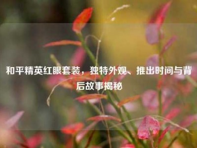 和平精英红眼套装，独特外观、推出时间与背后故事揭秘