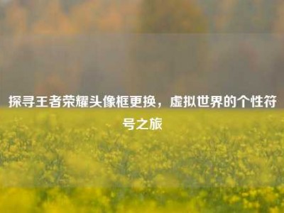 探寻王者荣耀头像框更换，虚拟世界的个性符号之旅