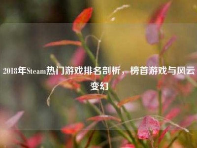 2018年Steam热门游戏排名剖析，榜首游戏与风云变幻