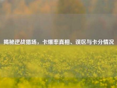 揭秘逆战猎场，卡爆率真相、误区与卡分情况