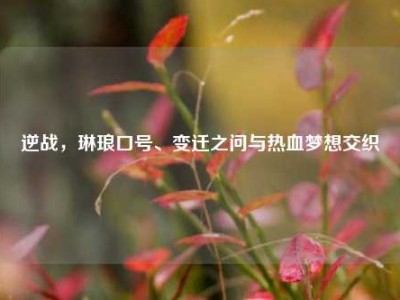 逆战，琳琅口号、变迁之问与热血梦想交织