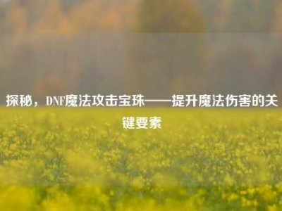 探秘，DNF魔法攻击宝珠——提升魔法伤害的关键要素