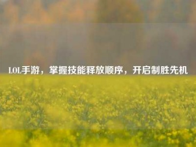 LOL手游，掌握技能释放顺序，开启制胜先机