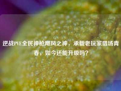 逆战PVE全民神枪飓风之神，承载老玩家猎场青春，如今还能升级吗？