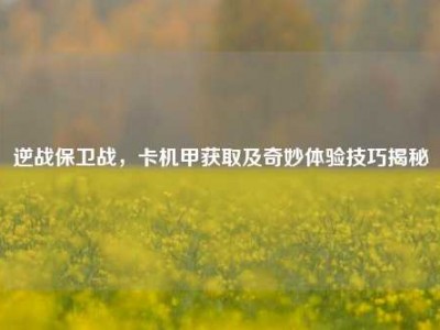 逆战保卫战，卡机甲获取及奇妙体验技巧揭秘