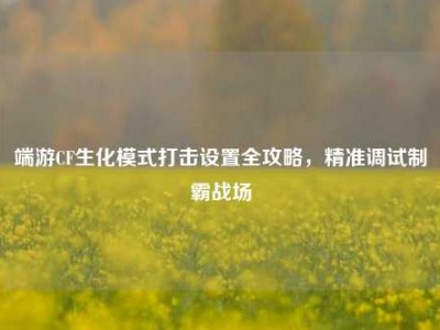 端游CF生化模式打击设置全攻略，精准调试制霸战场